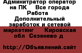 Админитратор-оператор на ПК  - Все города Работа » Дополнительный заработок и сетевой маркетинг   . Кировская обл.,Сезенево д.